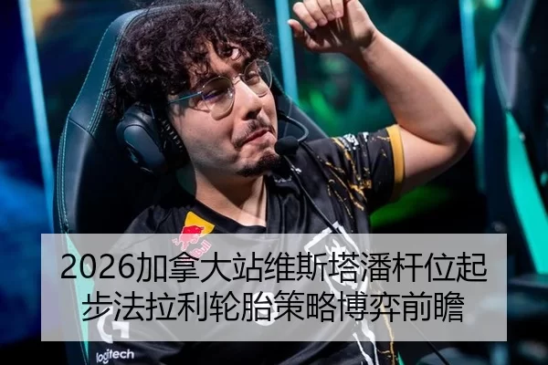 2026加拿大站维斯塔潘杆位起步法拉利轮胎策略博弈前瞻